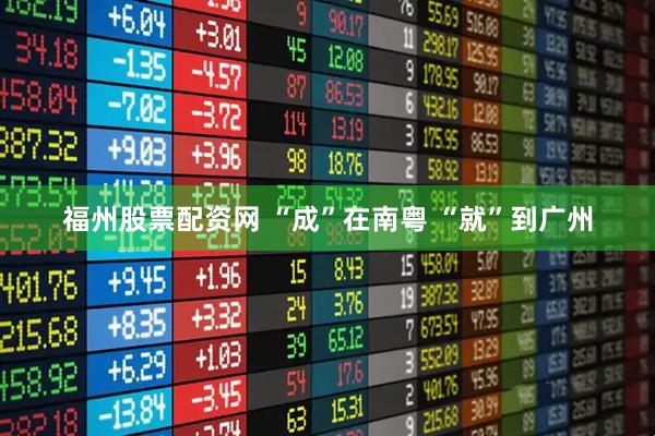 福州股票配资网 “成”在南粤 “就”到广州