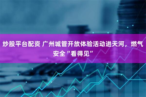 炒股平台配资 广州城管开放体验活动进天河，燃气安全“看得见”