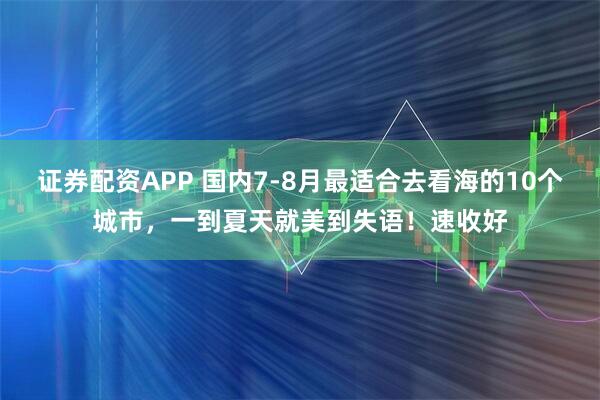 证券配资APP 国内7-8月最适合去看海的10个城市，一到夏天就美到失语！速收好