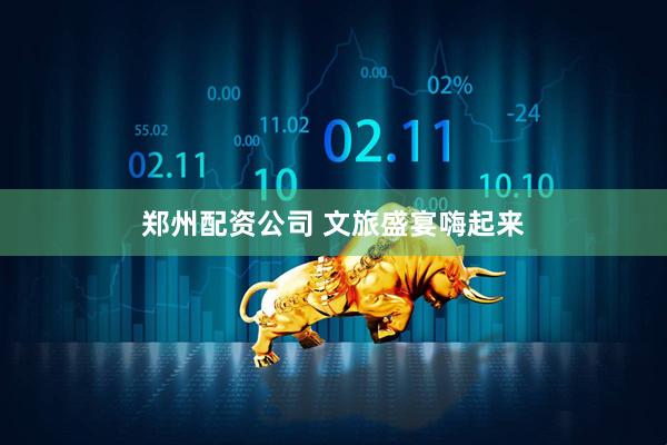 郑州配资公司 文旅盛宴嗨起来