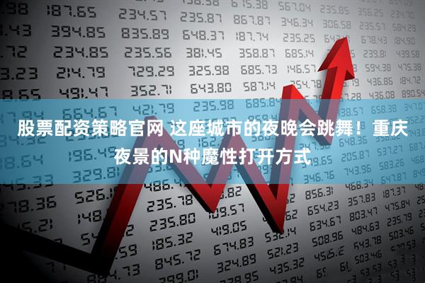股票配资策略官网 这座城市的夜晚会跳舞！重庆夜景的N种魔性打开方式