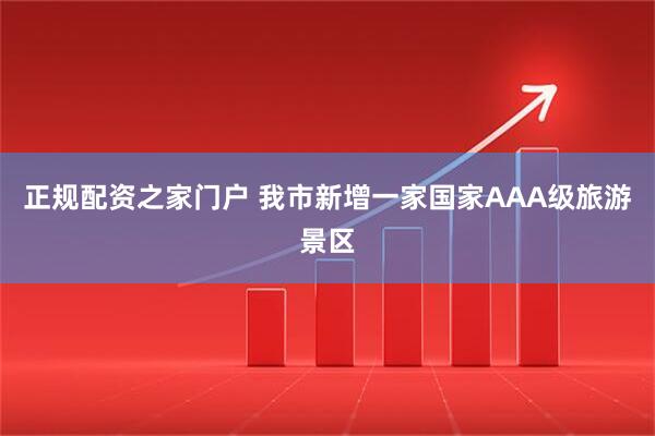 正规配资之家门户 我市新增一家国家AAA级旅游景区