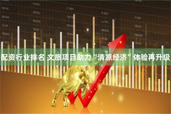 配资行业排名 文旅项目助力“清凉经济”体验再升级