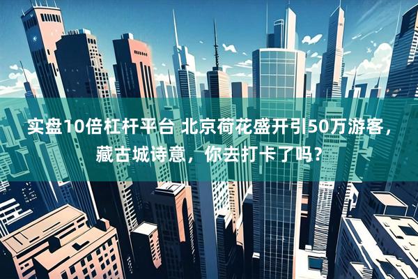 实盘10倍杠杆平台 北京荷花盛开引50万游客，藏古城诗意，你去打卡了吗？