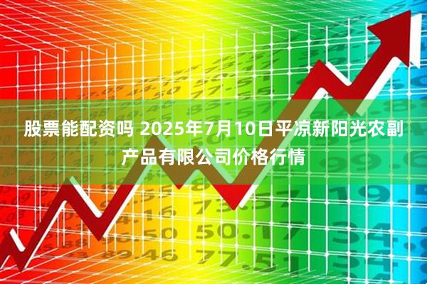 股票能配资吗 2025年7月10日平凉新阳光农副产品有限公司价格行情