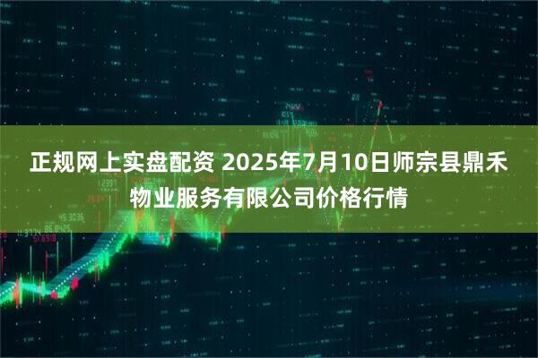 正规网上实盘配资 2025年7月10日师宗县鼎禾物业服务有限公司价格行情