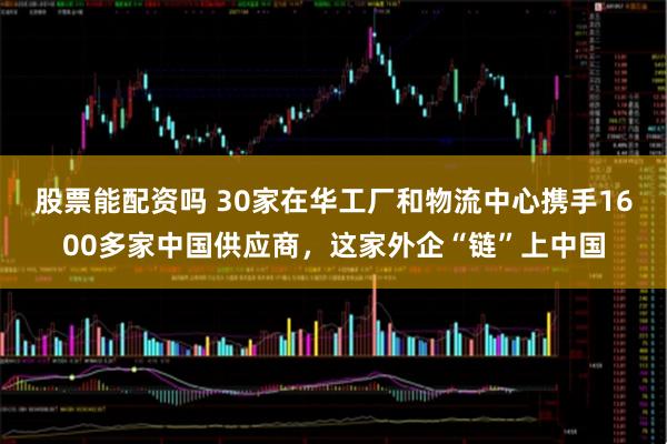 股票能配资吗 30家在华工厂和物流中心携手1600多家中国供应商，这家外企“链”上中国