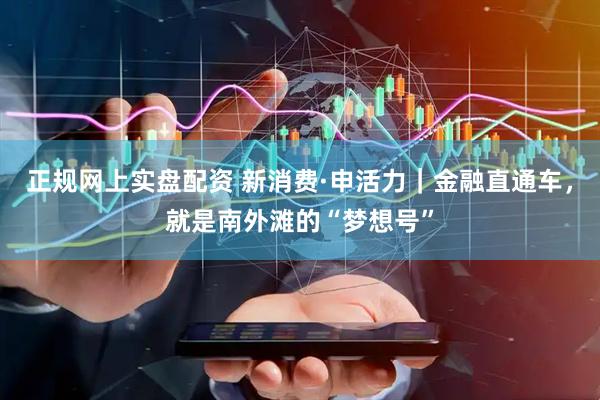 正规网上实盘配资 新消费·申活力｜金融直通车，就是南外滩的“梦想号”