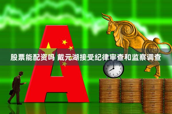 股票能配资吗 戴元湖接受纪律审查和监察调查