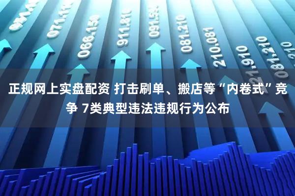 正规网上实盘配资 打击刷单、搬店等“内卷式”竞争 7类典型违法违规行为公布