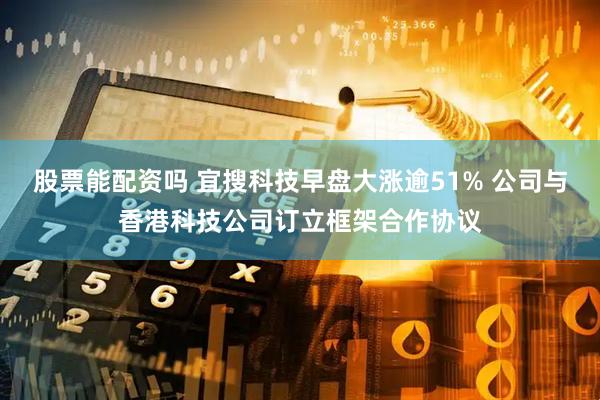 股票能配资吗 宜搜科技早盘大涨逾51% 公司与香港科技公司订立框架合作协议