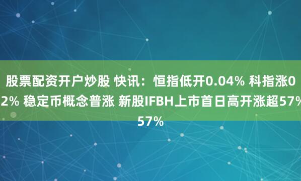 股票配资开户炒股 快讯：恒指低开0.04% 科指涨0.2% 稳定币概念普涨 新股IFBH上市首日高开涨超57%
