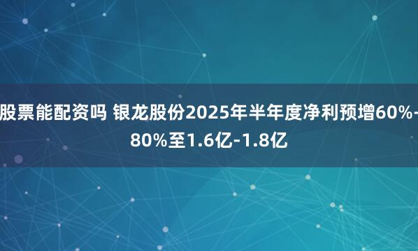 股票能配资吗 银龙股份2025年半年度净利预增60%-80%至1.6亿-1.8亿