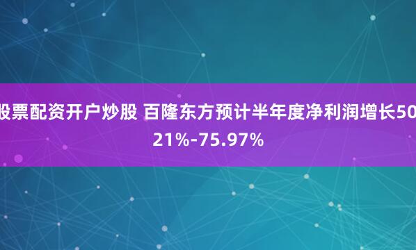 股票配资开户炒股 百隆东方预计半年度净利润增长50.21%-75.97%