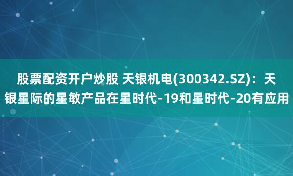 股票配资开户炒股 天银机电(300342.SZ)：天银星际的星敏产品在星时代-19和星时代-20有应用