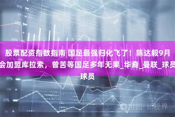 股票配资指数指南 国足最强归化飞了！陈达毅9月会加盟库拉索，曾苦等国足多年无果_华裔_曼联_球员