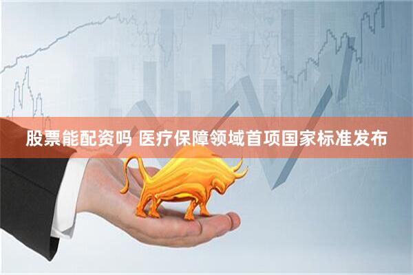股票能配资吗 医疗保障领域首项国家标准发布
