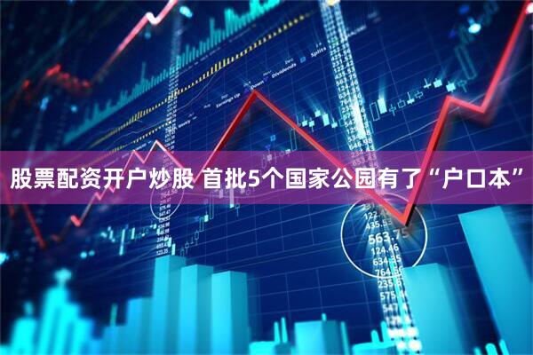股票配资开户炒股 首批5个国家公园有了“户口本”