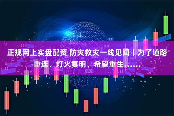 正规网上实盘配资 防灾救灾一线见闻丨为了道路重连、灯火复明、希望重生……
