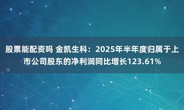 股票能配资吗 金凯生科：2025年半年度归属于上市公司股东的净利润同比增长123.61%