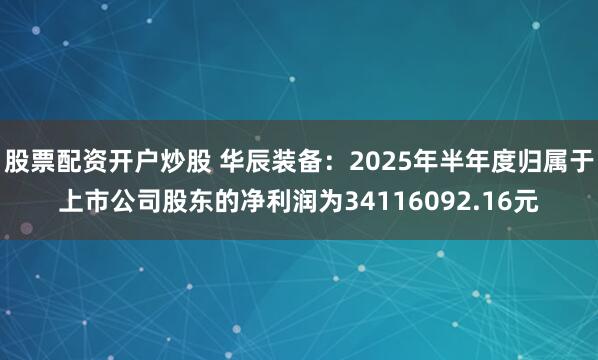 股票配资开户炒股 华辰装备：2025年半年度归属于上市公司股东的净利润为34116092.16元