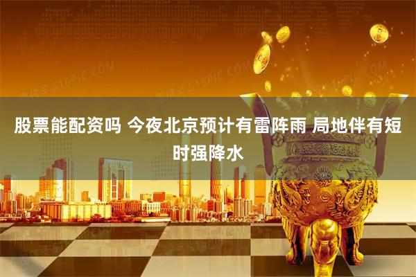 股票能配资吗 今夜北京预计有雷阵雨 局地伴有短时强降水