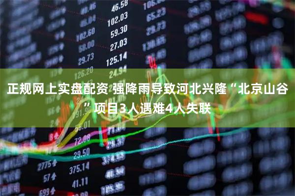 正规网上实盘配资 强降雨导致河北兴隆“北京山谷”项目3人遇难4人失联